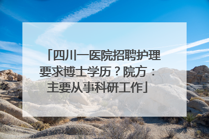 四川一医院招聘护理要求博士学历？院方：主要从事科研工作