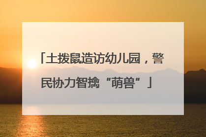 土拨鼠造访幼儿园，警民协力智擒“萌兽”