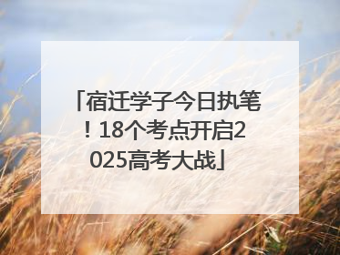 宿迁学子今日执笔！18个考点开启2025高考大战