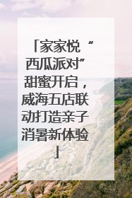家家悦“西瓜派对”甜蜜开启，威海五店联动打造亲子消暑新体验