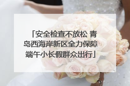 安全检查不放松 青岛西海岸新区全力保障端午小长假群众出行