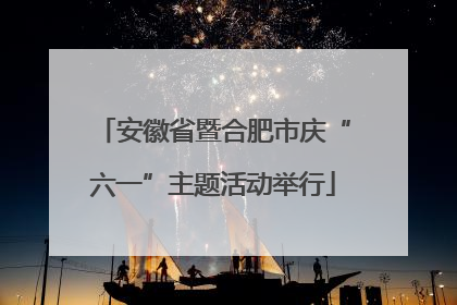 安徽省暨合肥市庆“六一”主题活动举行