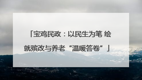 宝鸡民政：以民生为笔 绘就殡改与养老“温暖答卷”