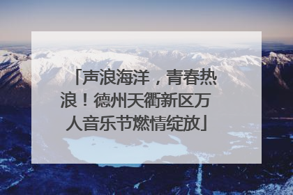 声浪海洋，青春热浪！德州天衢新区万人音乐节燃情绽放