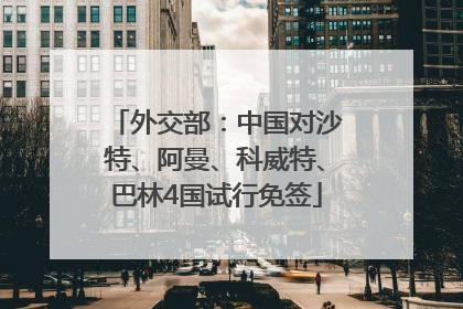 外交部：中国对沙特、阿曼、科威特、巴林4国试行免签
