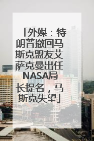 外媒：特朗普撤回马斯克盟友艾萨克曼出任NASA局长提名，马斯克失望