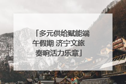 多元供给赋能端午假期 济宁文旅奏响活力乐章