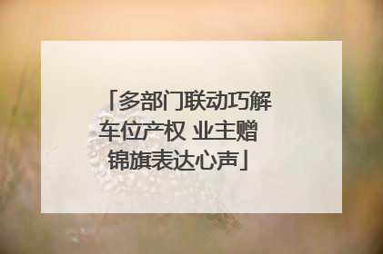 多部门联动巧解车位产权 业主赠锦旗表达心声