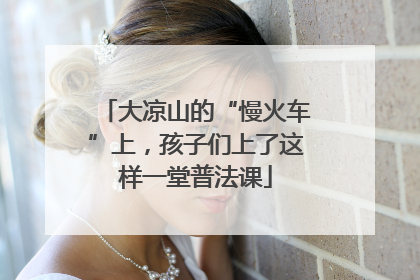 大凉山的“慢火车”上，孩子们上了这样一堂普法课