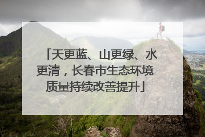 天更蓝、山更绿、水更清，长春市生态环境质量持续改善提升