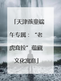 天津孩童端午专属：“老虎耷拉”蕴藏文化寓意