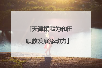 天津援疆为和田职教发展添动力