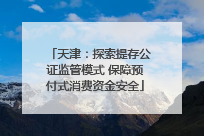 天津：探索提存公证监管模式 保障预付式消费资金安全
