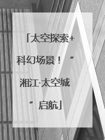 太空探索+科幻场景！“湘江·太空城”启航