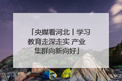 央媒看河北丨学习教育走深走实 产业集群向新向好