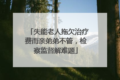 失能老人拖欠治疗费而亲弟弟不管，检察监督解难题