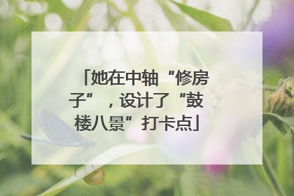 她在中轴“修房子”，设计了“鼓楼八景”打卡点