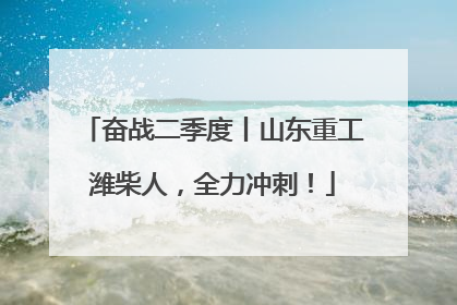 奋战二季度丨山东重工潍柴人，全力冲刺！