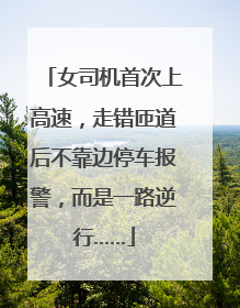 女司机首次上高速，走错匝道后不靠边停车报警，而是一路逆行……