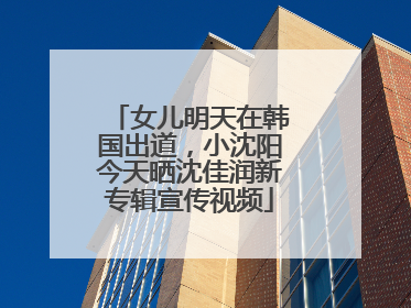 女儿明天在韩国出道，小沈阳今天晒沈佳润新专辑宣传视频