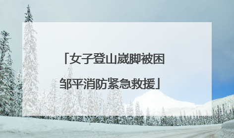 女子登山崴脚被困 邹平消防紧急救援