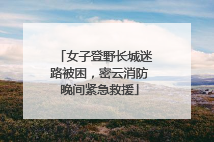 女子登野长城迷路被困，密云消防晚间紧急救援