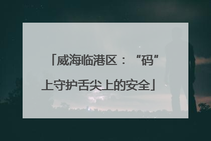 威海临港区：“码”上守护舌尖上的安全