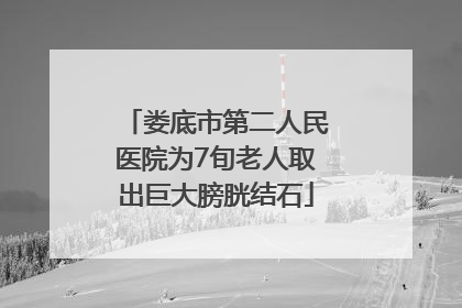 娄底市第二人民医院为7旬老人取出巨大膀胱结石