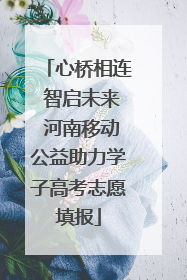 心桥相连 智启未来 河南移动公益助力学子高考志愿填报