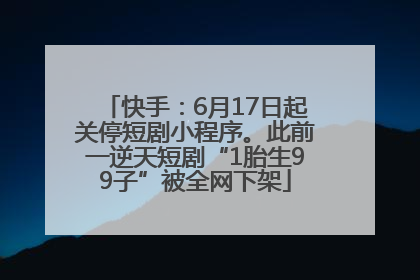 快手：6月17日起关停短剧小程序。此前一逆天短剧“1胎生99子”被全网下架