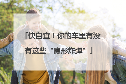 快自查！你的车里有没有这些“隐形炸弹”