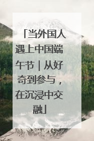当外国人遇上中国端午节｜从好奇到参与，在沉浸中交融