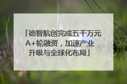 德智航创完成五千万元 A+轮融资，加速产业升级与全球化布局