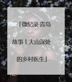 微纪录·青岛故事丨大山深处的乡村医生