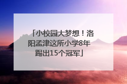 小校园大梦想！洛阳孟津这所小学8年踢出15个冠军
