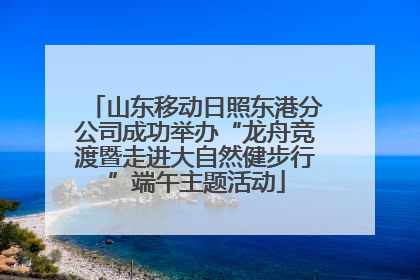 山东移动日照东港分公司成功举办“龙舟竞渡暨走进大自然健步行”端午主题活动
