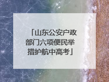 山东公安户政部门六项便民举措护航中高考