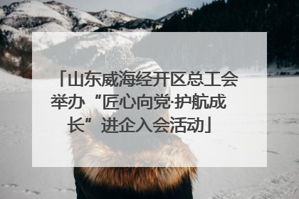 山东威海经开区总工会举办“匠心向党·护航成长”进企入会活动