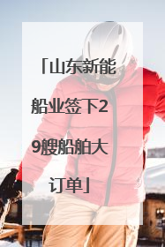 山东新能船业签下29艘船舶大订单