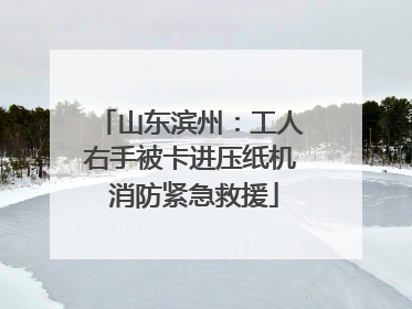 山东滨州：工人右手被卡进压纸机 消防紧急救援