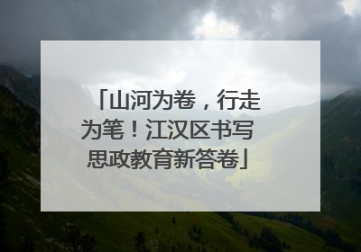 山河为卷，行走为笔！江汉区书写思政教育新答卷