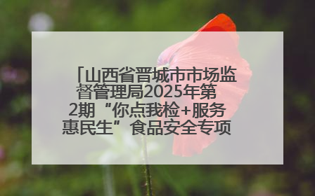 山西省晋城市市场监督管理局2025年第2期“你点我检+服务惠民生”食品安全专项监督抽检信息通告