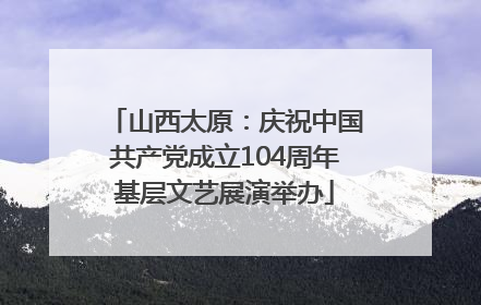山西太原：庆祝中国共产党成立104周年基层文艺展演举办