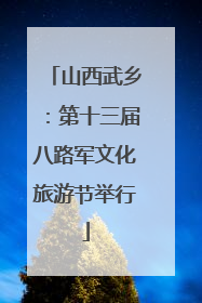山西武乡：第十三届八路军文化旅游节举行
