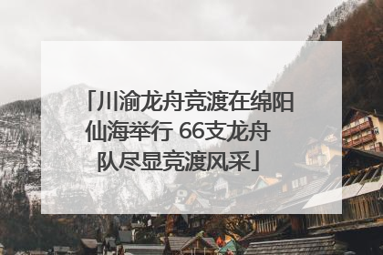 川渝龙舟竞渡在绵阳仙海举行 66支龙舟队尽显竞渡风采