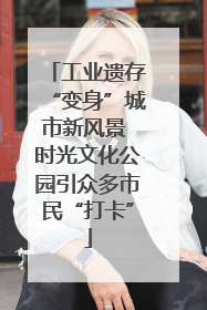 工业遗存“变身”城市新风景 时光文化公园引众多市民“打卡”