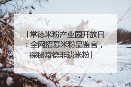 常德米粉产业园开放日：全网招募米粉品鉴官，探秘常德非遗米粉