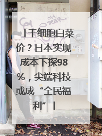 干细胞白菜价？日本实现成本下探98%，尖端科技或成“全民福利”