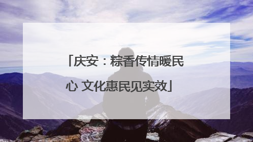 庆安：粽香传情暖民心 文化惠民见实效