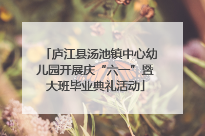 庐江县汤池镇中心幼儿园开展庆“六一”暨大班毕业典礼活动